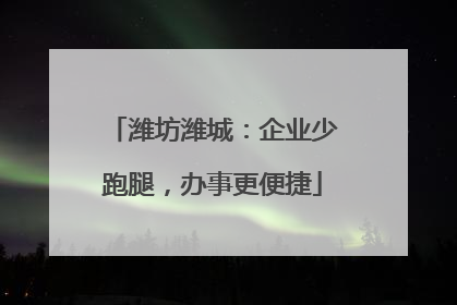 潍坊潍城：企业少跑腿，办事更便捷