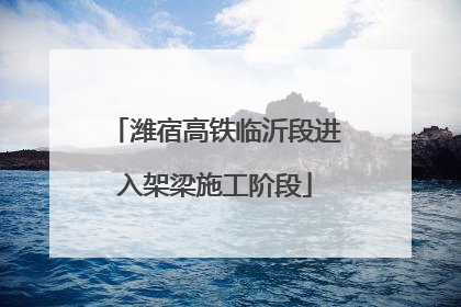 潍宿高铁临沂段进入架梁施工阶段