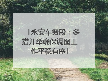 永安车务段：多措并举确保调图工作平稳有序