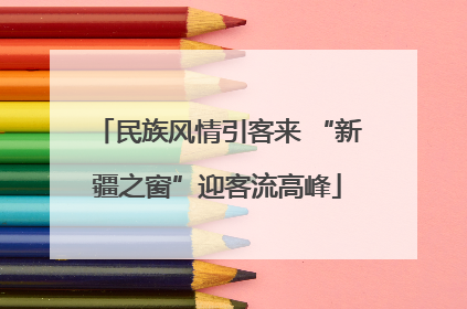 民族风情引客来 “新疆之窗”迎客流高峰
