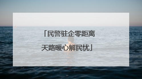 民警驻企零距离 天路暖心解民忧