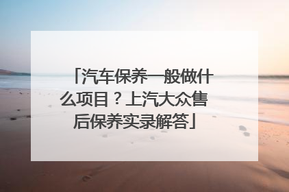 汽车保养一般做什么项目？上汽大众售后保养实录解答
