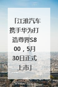 江淮汽车携手华为打造尊界S800，5月30日正式上市