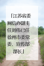 江苏省委网信办副主任刘伟已任徐州市委常委、宣传部部长