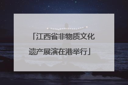 江西省非物质文化遗产展演在港举行