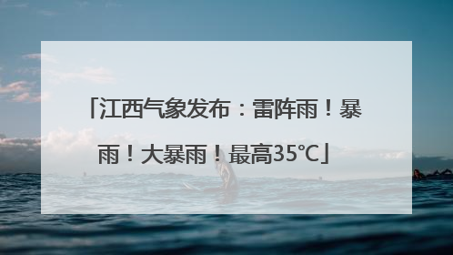 江西气象发布：雷阵雨！暴雨！大暴雨！最高35℃