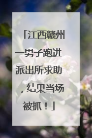 江西赣州一男子跑进派出所求助，结果当场被抓！