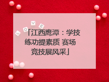 江西鹰潭：学技练功提素质 赛场竞技展风采