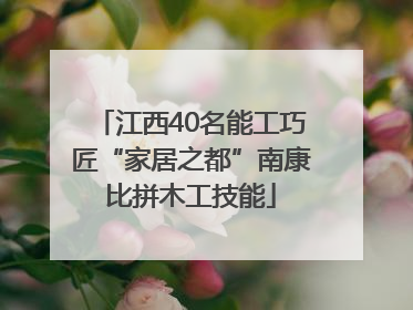江西40名能工巧匠“家居之都”南康比拼木工技能