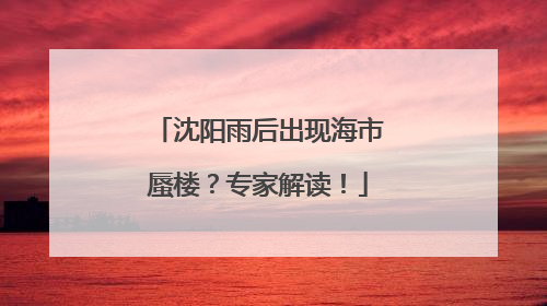 沈阳雨后出现海市蜃楼？专家解读！
