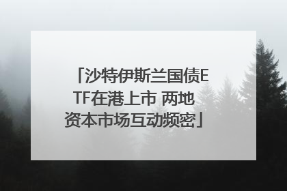 沙特伊斯兰国债ETF在港上市 两地资本市场互动频密