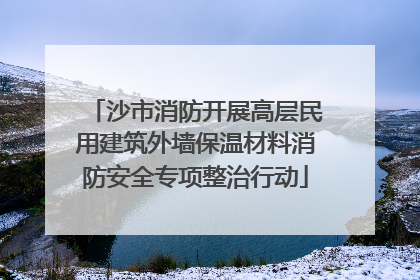沙市消防开展高层民用建筑外墙保温材料消防安全专项整治行动