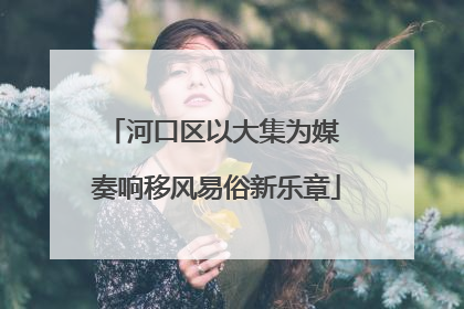 河口区以大集为媒 奏响移风易俗新乐章