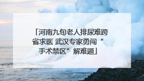 河南九旬老人排尿难跨省求医 武汉专家勇闯“手术禁区”解难题
