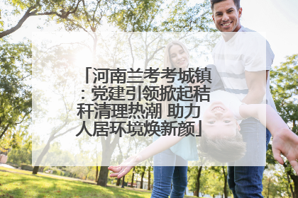 河南兰考考城镇：党建引领掀起秸秆清理热潮 助力人居环境焕新颜