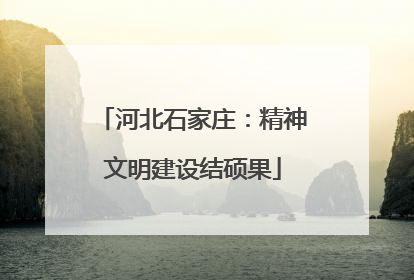 河北石家庄：精神文明建设结硕果
