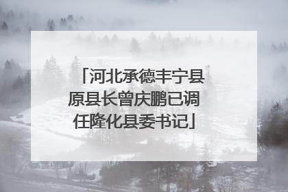 河北承德丰宁县原县长曾庆鹏已调任隆化县委书记