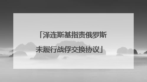 泽连斯基指责俄罗斯未履行战俘交换协议