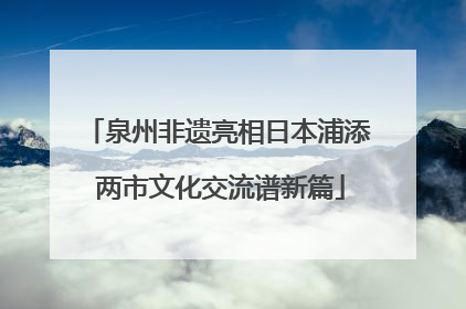 泉州非遗亮相日本浦添 两市文化交流谱新篇