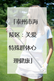 泰州市海陵区：关爱特殊群体心理健康