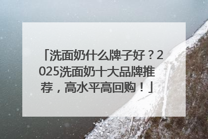 洗面奶什么牌子好？2025洗面奶十大品牌推荐，高水平高回购！