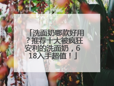 洗面奶哪款好用？推荐十大被疯狂安利的洗面奶，618入手超值！