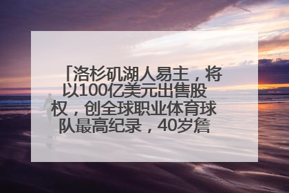 洛杉矶湖人易主，将以100亿美元出售股权，创全球职业体育球队最高纪录，40岁詹姆斯：还没打算退役