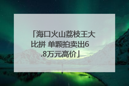海口火山荔枝王大比拼 单颗拍卖出6.8万元高价