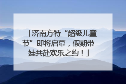 济南方特“超级儿童节”即将启幕，假期带娃共赴欢乐之约！