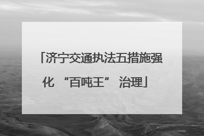 济宁交通执法五措施强化 “百吨王” 治理