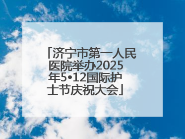 济宁市第一人民医院举办2025年5•12国际护士节庆祝大会