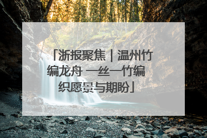浙报聚焦｜温州竹编龙舟 一丝一竹编织愿景与期盼