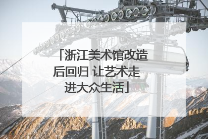 浙江美术馆改造后回归 让艺术走进大众生活