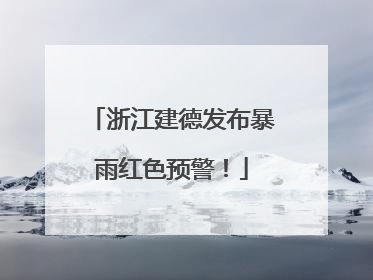 浙江建德发布暴雨红色预警！