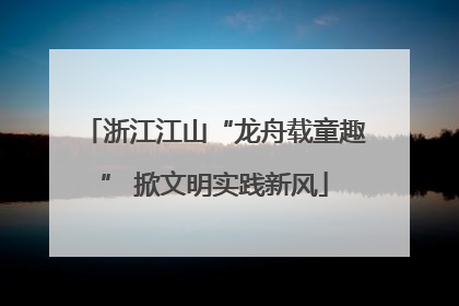 浙江江山“龙舟载童趣” 掀文明实践新风