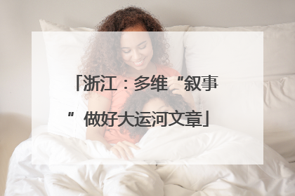 浙江：多维“叙事”做好大运河文章