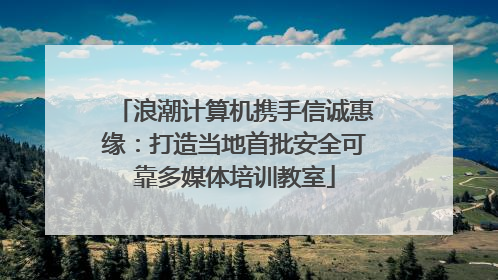 浪潮计算机携手信诚惠缘：打造当地首批安全可靠多媒体培训教室