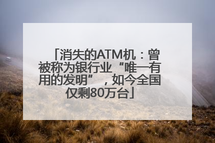 消失的ATM机：曾被称为银行业“唯一有用的发明”，如今全国仅剩80万台