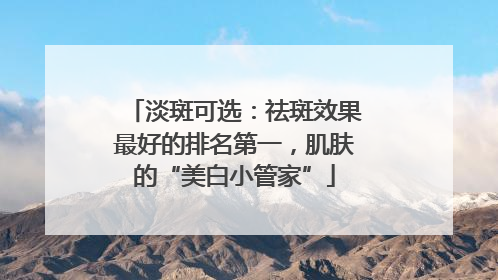 淡斑可选：祛斑效果最好的排名第一，肌肤的“美白小管家”