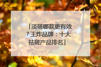 淡斑哪款更有效？王炸品牌：十大祛斑产品排名
