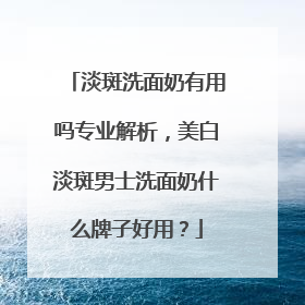淡斑洗面奶有用吗专业解析,美白淡斑男士洗面奶什么牌子好用?