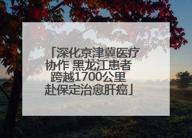 深化京津冀医疗协作 黑龙江患者跨越1700公里赴保定治愈肝癌