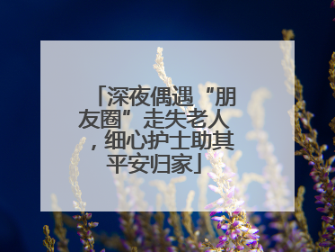 深夜偶遇“朋友圈”走失老人，细心护士助其平安归家