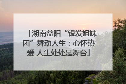 湖南益阳“银发姐妹团”舞动人生：心怀热爱 人生处处是舞台
