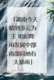 湖南今天晴到多云为主 明起降雨发展中部南部局地有大暴雨