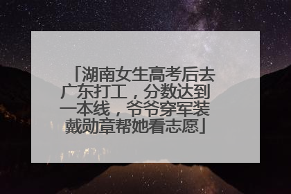 湖南女生高考后去广东打工，分数达到一本线，爷爷穿军装戴勋章帮她看志愿