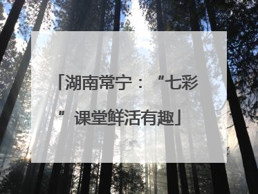 湖南常宁：“七彩”课堂鲜活有趣