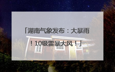 湖南气象发布：大暴雨！10级雷暴大风！