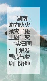 湖南：助力防灾减灾“施工图”变“实景图”｜增发国债气象项目落地见效系列报道