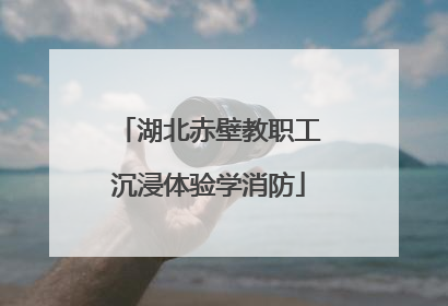 湖北赤壁教职工沉浸体验学消防